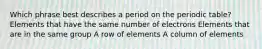 Which phrase best describes a period on the periodic table? Elements that have the same number of electrons Elements that are in the same group A row of elements A column of elements