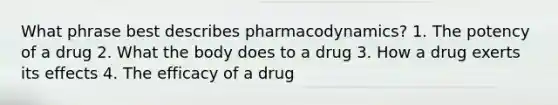 What phrase best describes pharmacodynamics? 1. The potency of a drug 2. What the body does to a drug 3. How a drug exerts its effects 4. The efficacy of a drug