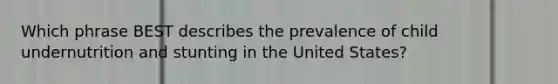 Which phrase BEST describes the prevalence of child undernutrition and stunting in the United States?