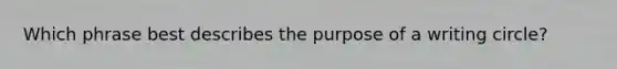 Which phrase best describes the purpose of a writing circle?