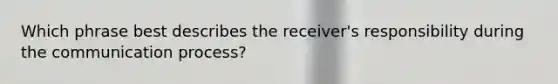 Which phrase best describes the receiver's responsibility during the communication process?