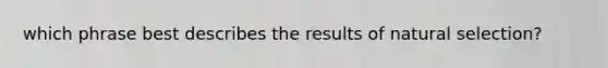 which phrase best describes the results of natural selection?