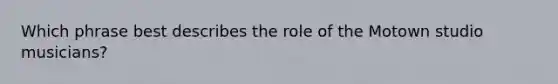 Which phrase best describes the role of the Motown studio musicians?