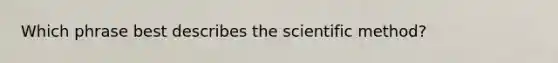 Which phrase best describes the scientific method?