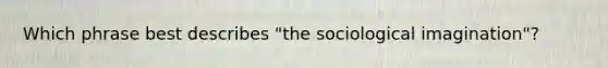 Which phrase best describes "the sociological imagination"?