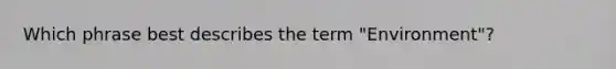 Which phrase best describes the term "Environment"?