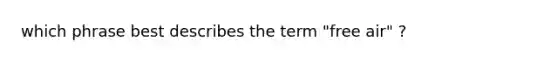 which phrase best describes the term "free air" ?