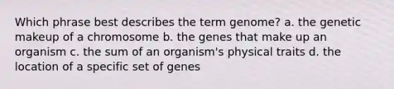 Which phrase best describes the term genome? a. the genetic makeup of a chromosome b. the genes that make up an organism c. the sum of an organism's physical traits d. the location of a specific set of genes