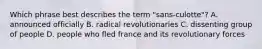 Which phrase best describes the term "sans-culotte"? A. announced officially B. radical revolutionaries C. dissenting group of people D. people who fled france and its revolutionary forces