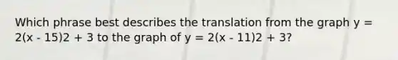 Which phrase best describes the translation from the graph y = 2(x - 15)2 + 3 to the graph of y = 2(x - 11)2 + 3?