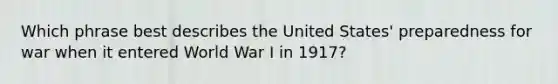 Which phrase best describes the United States' preparedness for war when it entered World War I in 1917?