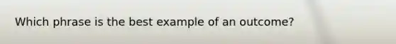 Which phrase is the best example of an outcome?