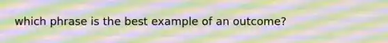 which phrase is the best example of an outcome?