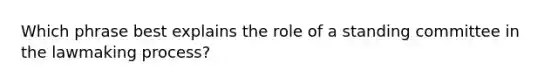 Which phrase best explains the role of a standing committee in the lawmaking process?