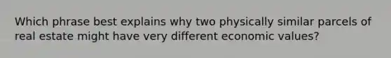 Which phrase best explains why two physically similar parcels of real estate might have very different economic values?