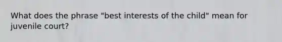 What does the phrase "best interests of the child" mean for juvenile court?