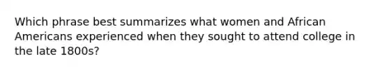 Which phrase best summarizes what women and African Americans experienced when they sought to attend college in the late 1800s?