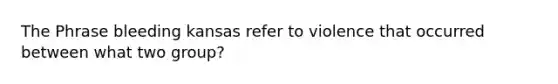 The Phrase bleeding kansas refer to violence that occurred between what two group?