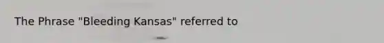 The Phrase "Bleeding Kansas" referred to