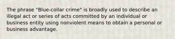 The phrase "Blue-collar crime" is broadly used to describe an illegal act or series of acts committed by an individual or business entity using nonviolent means to obtain a personal or business advantage.