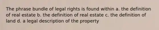 The phrase bundle of legal rights is found within a. the definition of real estate b. the definition of real estate c. the definition of land d. a legal description of the property