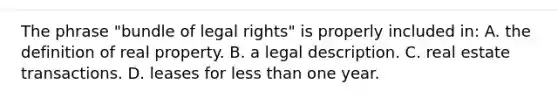 The phrase "bundle of legal rights" is properly included in: A. the definition of real property. B. a legal description. C. real estate transactions. D. leases for less than one year.