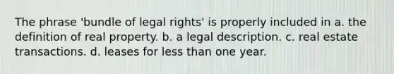 The phrase 'bundle of legal rights' is properly included in a. the definition of real property. b. a legal description. c. real estate transactions. d. leases for less than one year.