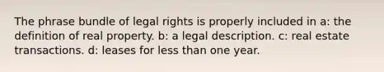 The phrase bundle of legal rights is properly included in a: the definition of real property. b: a legal description. c: real estate transactions. d: leases for less than one year.