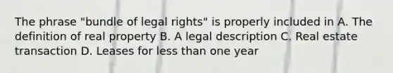 The phrase "bundle of legal rights" is properly included in A. The definition of real property B. A legal description C. Real estate transaction D. Leases for less than one year