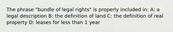 The phrase "bundle of legal rights" is properly included in: A: a legal description B: the definition of land C: the definition of real property D: leases for less than 1 year