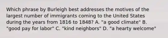 Which phrase by Burleigh best addresses the motives of the largest number of immigrants coming to the United States during the years from 1816 to 1848? A. "a good climate" B. "good pay for labor" C. "kind neighbors" D. "a hearty welcome"