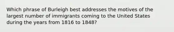 Which phrase of Burleigh best addresses the motives of the largest number of immigrants coming to the United States during the years from 1816 to 1848?