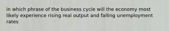 in which phrase of the business cycle will the economy most likely experience rising real output and falling unemployment rates