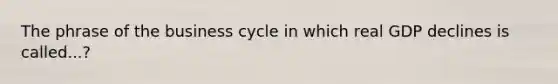 The phrase of the business cycle in which real GDP declines is called...?