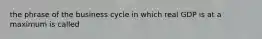 the phrase of the business cycle in which real GDP is at a maximum is called