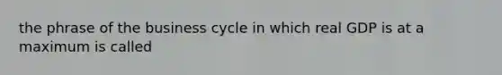 the phrase of the business cycle in which real GDP is at a maximum is called