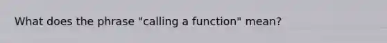 What does the phrase "calling a function" mean?