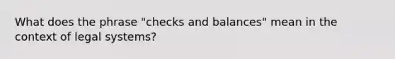 What does the phrase "checks and balances" mean in the context of legal systems?