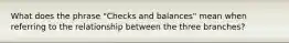 What does the phrase "Checks and balances" mean when referring to the relationship between the three branches?