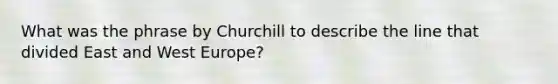 What was the phrase by Churchill to describe the line that divided East and West Europe?