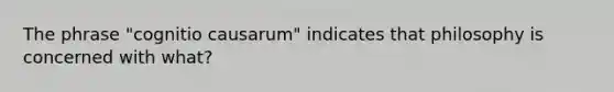 The phrase "cognitio causarum" indicates that philosophy is concerned with what?