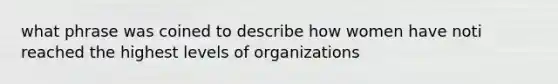 what phrase was coined to describe how women have noti reached the highest levels of organizations