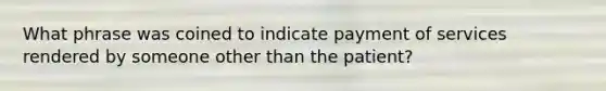 What phrase was coined to indicate payment of services rendered by someone other than the patient?