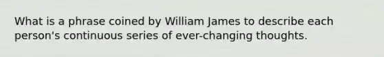 What is a phrase coined by William James to describe each person's continuous series of ever-changing thoughts.