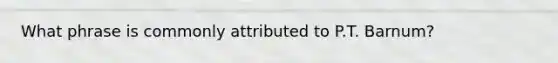 What phrase is commonly attributed to P.T. Barnum?