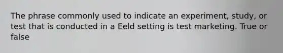 The phrase commonly used to indicate an experiment, study, or test that is conducted in a Eeld setting is test marketing. True or false