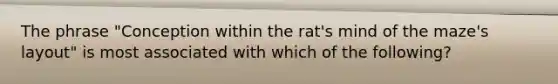 The phrase "Conception within the rat's mind of the maze's layout" is most associated with which of the following?