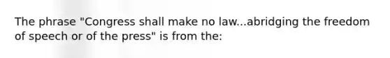 The phrase "Congress shall make no law...abridging the freedom of speech or of the press" is from the: