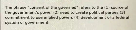 The phrase "consent of the governed" refers to the (1) source of the government's power (2) need to create political parties (3) commitment to use implied powers (4) development of a federal system of government