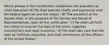 Which phrase in the Constitution establishes the president as chief executive? A)"He shall execute chiefly and supremely over the federal agencies and the states." B)"The president of the Senate shall, in the presence of the Senate and House of Representatives, open all the certificates." C)"He shall call forth the militia to execute the laws of the Union, suppress insurrections and repel invasions." D)"He shall take care that the laws be faithfully executed, and shall commission all the officers of the United States."